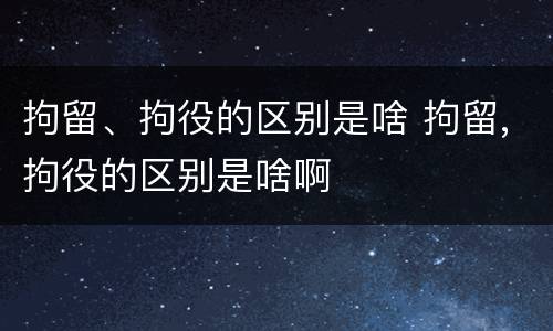 拘留、拘役的区别是啥 拘留,拘役的区别是啥啊