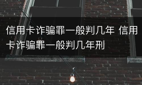 信用卡诈骗罪一般判几年 信用卡诈骗罪一般判几年刑