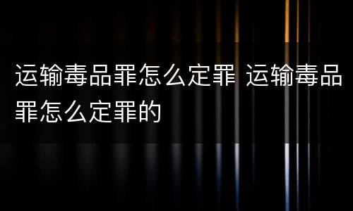 运输毒品罪怎么定罪 运输毒品罪怎么定罪的