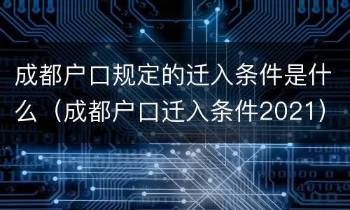 成都户口规定的迁入条件是什么（成都户口迁入条件2021）
