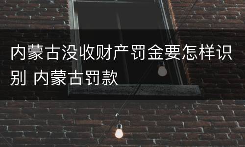 内蒙古没收财产罚金要怎样识别 内蒙古罚款