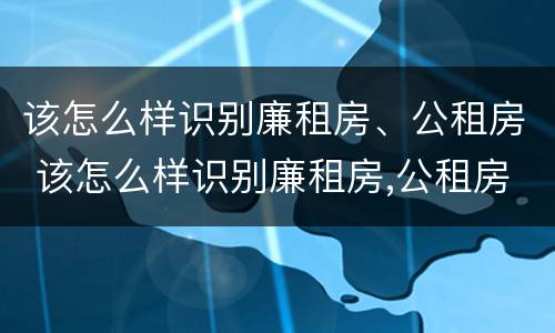 该怎么样识别廉租房、公租房 该怎么样识别廉租房,公租房呢