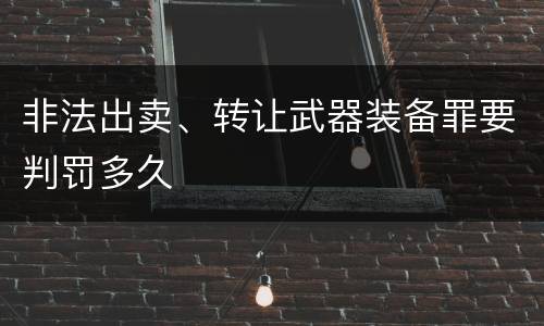 非法出卖、转让武器装备罪要判罚多久