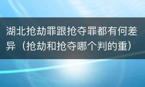 湖北抢劫罪跟抢夺罪都有何差异（抢劫和抢夺哪个判的重）
