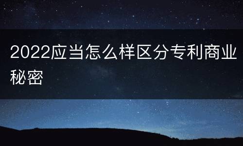 2022应当怎么样区分专利商业秘密