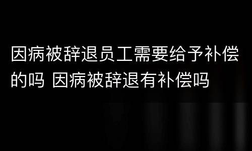 因病被辞退员工需要给予补偿的吗 因病被辞退有补偿吗