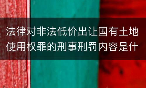 法律对非法低价出让国有土地使用权罪的刑事刑罚内容是什么