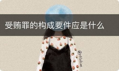 受贿罪的构成要件应是什么