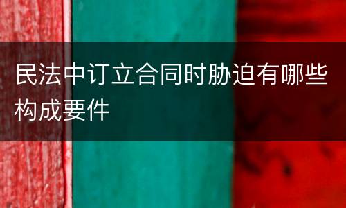 民法中订立合同时胁迫有哪些构成要件