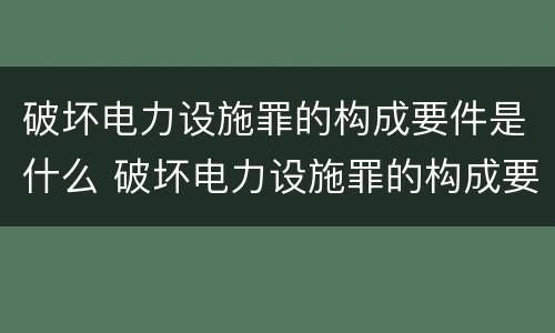 破坏电力设施罪的构成要件是什么 破坏电力设施罪的构成要件是什么意思