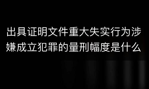 出具证明文件重大失实行为涉嫌成立犯罪的量刑幅度是什么
