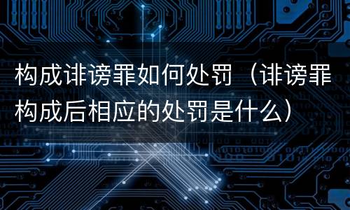 构成诽谤罪如何处罚（诽谤罪构成后相应的处罚是什么）