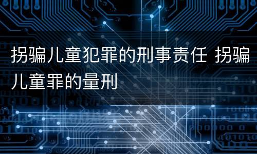 拐骗儿童犯罪的刑事责任 拐骗儿童罪的量刑