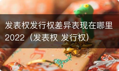 发表权发行权差异表现在哪里2022（发表权 发行权）