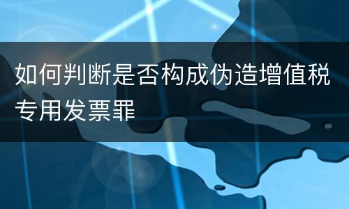 如何判断是否构成伪造增值税专用发票罪