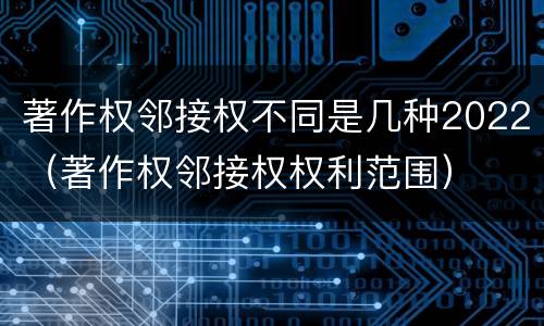著作权邻接权不同是几种2022（著作权邻接权权利范围）