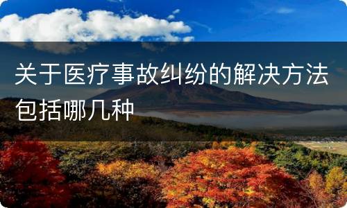 关于医疗事故纠纷的解决方法包括哪几种