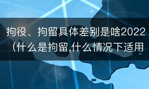 拘役、拘留具体差别是啥2022（什么是拘留,什么情况下适用拘留）