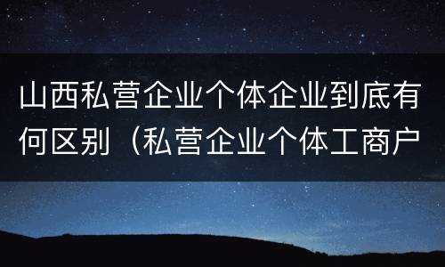 山西私营企业个体企业到底有何区别（私营企业个体工商户区别）