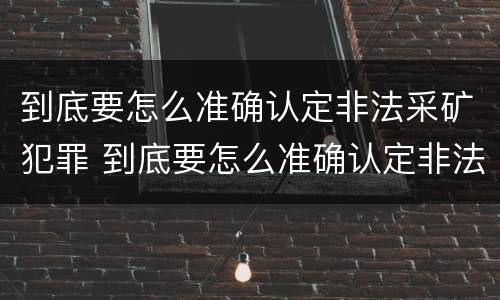 到底要怎么准确认定非法采矿犯罪 到底要怎么准确认定非法采矿犯罪案件