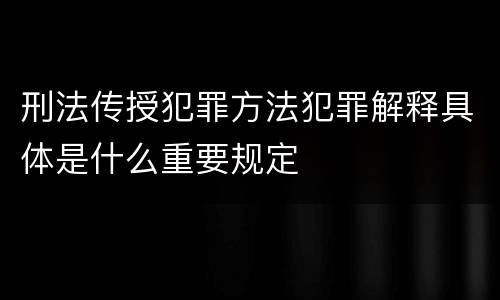 刑法传授犯罪方法犯罪解释具体是什么重要规定