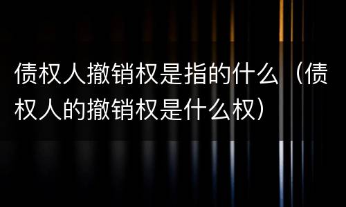 债权人撤销权是指的什么（债权人的撤销权是什么权）
