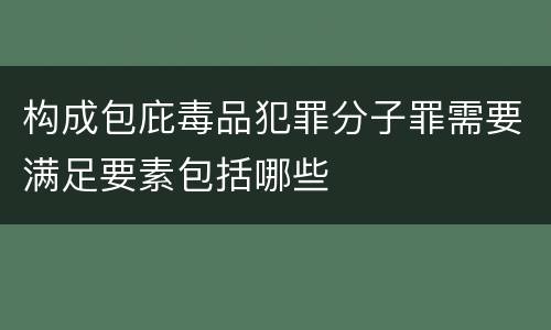 构成包庇毒品犯罪分子罪需要满足要素包括哪些