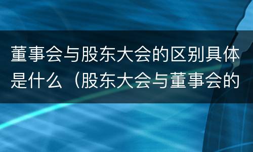 董事会与股东大会的区别具体是什么（股东大会与董事会的区别与联系）