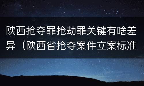 陕西抢夺罪抢劫罪关键有啥差异（陕西省抢夺案件立案标准）