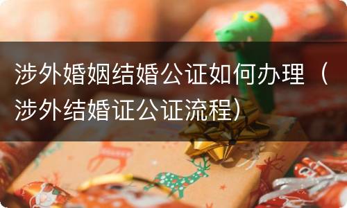 涉外婚姻结婚公证如何办理（涉外结婚证公证流程）