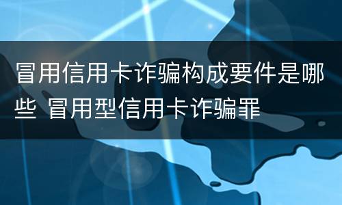 冒用信用卡诈骗构成要件是哪些 冒用型信用卡诈骗罪