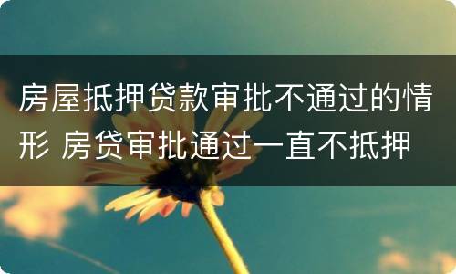 房屋抵押贷款审批不通过的情形 房贷审批通过一直不抵押