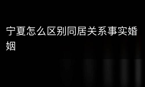 宁夏怎么区别同居关系事实婚姻