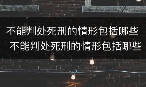 不能判处死刑的情形包括哪些 不能判处死刑的情形包括哪些内容