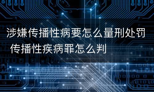涉嫌传播性病要怎么量刑处罚 传播性疾病罪怎么判