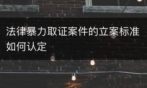 法律暴力取证案件的立案标准如何认定