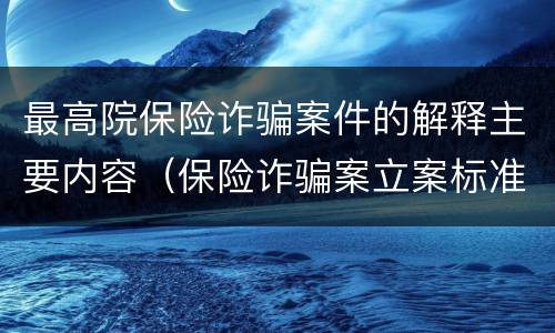 最高院保险诈骗案件的解释主要内容（保险诈骗案立案标准是什么）