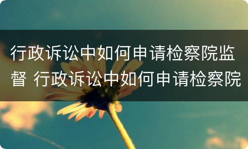 行政诉讼中如何申请检察院监督 行政诉讼中如何申请检察院监督执行