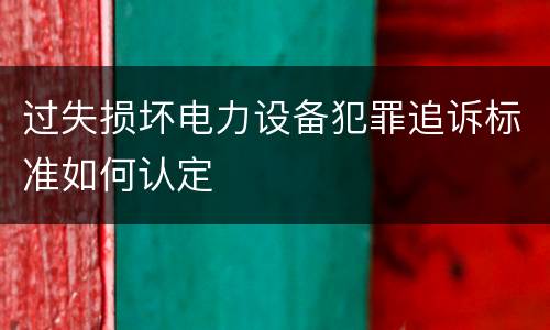 过失损坏电力设备犯罪追诉标准如何认定