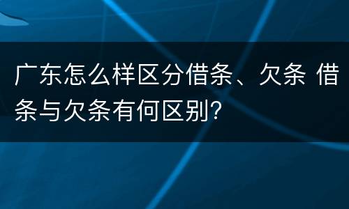 广东怎么样区分借条、欠条 借条与欠条有何区别?