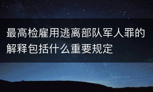 最高检雇用逃离部队军人罪的解释包括什么重要规定