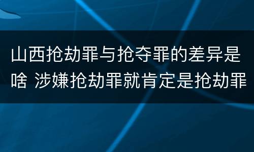 山西抢劫罪与抢夺罪的差异是啥 涉嫌抢劫罪就肯定是抢劫罪吗