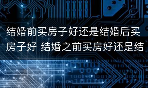 结婚前买房子好还是结婚后买房子好 结婚之前买房好还是结婚之后买房好