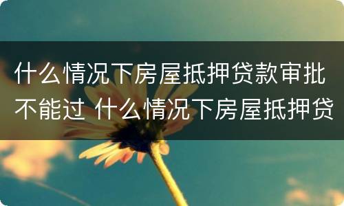 什么情况下房屋抵押贷款审批不能过 什么情况下房屋抵押贷款审批不能过关