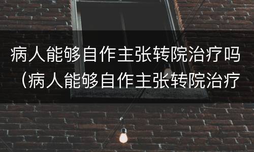 病人能够自作主张转院治疗吗（病人能够自作主张转院治疗吗）