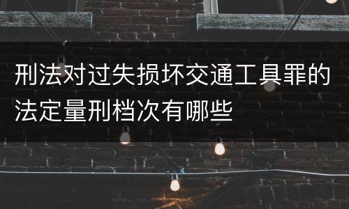 刑法对过失损坏交通工具罪的法定量刑档次有哪些