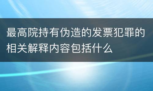 最高院持有伪造的发票犯罪的相关解释内容包括什么