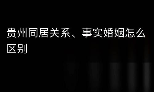 贵州同居关系、事实婚姻怎么区别