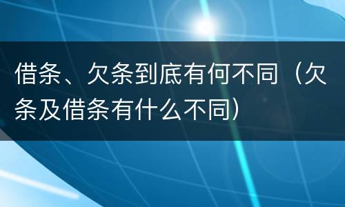 借条、欠条到底有何不同（欠条及借条有什么不同）