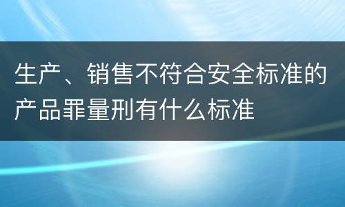 生产、销售不符合安全标准的产品罪量刑有什么标准